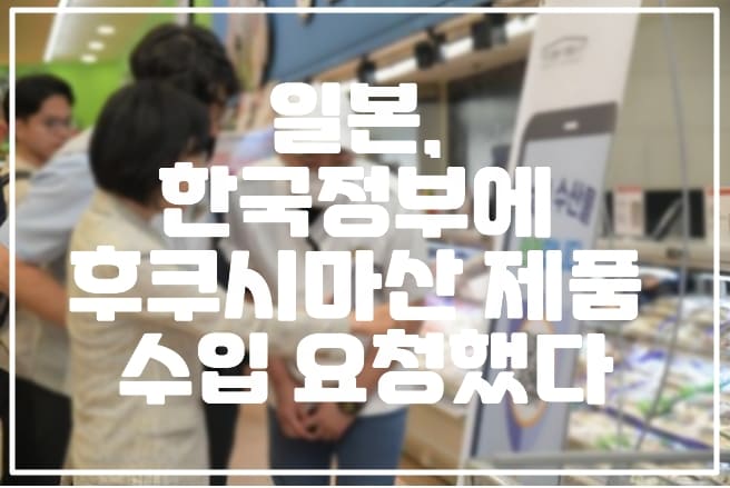 일본, 한국정부에 후쿠시마산 제품 수입 요청했다
