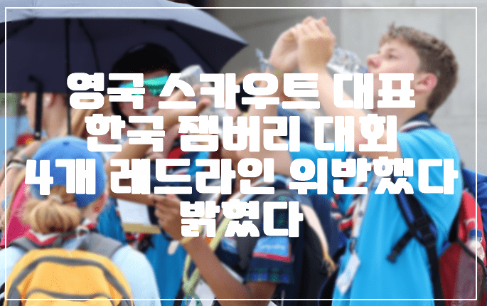 영국 스카우트 대표, 한국 잼버리 대회 4개 레드라인 위반했다 주장 (+참가비용 600만원)
