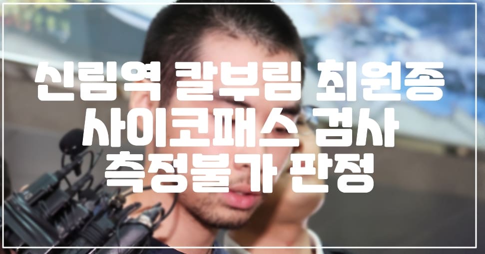 신림역 칼부림 최원종 사이코패스 측정불가 판단나왔다 (+반성문 작성한다고 발언)