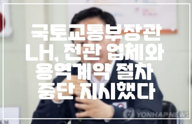 국토교통부 장관, LH 전관 업체와 용역계약 전면 중단 지시했다.
