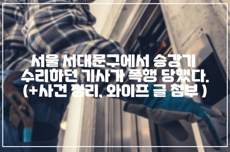 서울 서대문구에서 승강기 수리하던 기사가 폭행 당했다.(+사건 정리, 와이프 글 첨부 )