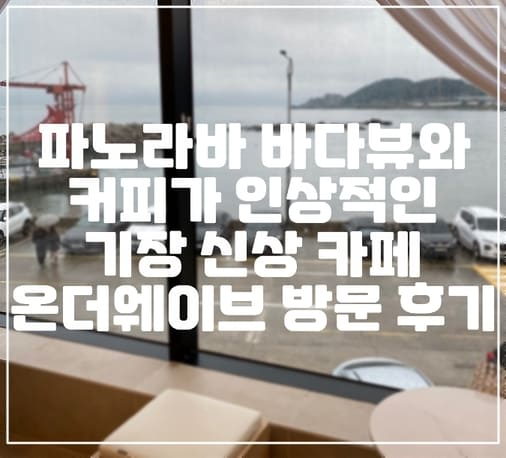 파노라마 바다 뷰와 커피 맛이 인상적인 부산 기장 신상 카페 온더웨이브 방문 후기 (+기장 카페 추천, 부산 카페 추천, 부산 바다 뷰 카페, 부산 신상 카페, 뷰 맛집 카페)