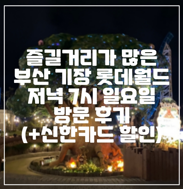 [부산 기장 롯데월드] 일요일 저녁 7시 부산 기장 롯데월드 방문 후기 (+롯데월드 놀이기구 위치 약도 사진, 신한카드 할인 후기, 롯데월드 저녁 방문 후기, 부산 놀거리, 부산 가볼만한 곳)