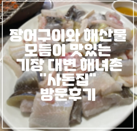 [부산 기장 맛집] 장어 구이와 해산물 모듬이 맛있는 기장 대변 해녀촌 "사돈집" 방문 후기 (+기장 횟집 추천, 부산 가성비 장어구이 추천, 기장 대변 맛집, 기장 해녀촌 대변어촌계)