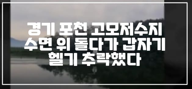 경기 포천 고모저수지 수면 위 돌다가 갑자기 헬기 추락했다. (+사건 현장 사진, 40년 경력 베테랑 기장, 저수지 헬기 추락, 포천 헬기 추락, 사건 총정리)