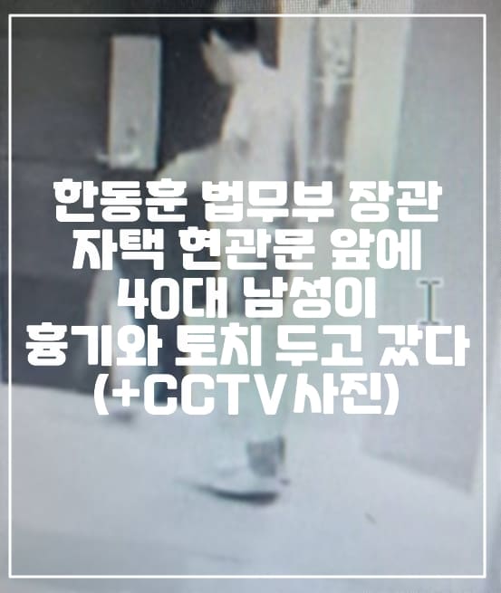 한동훈 법무부 장관 현관문에 흉기와 토치 두고 간 남성 체포되었다 (+CCTV 사진, 한동훈 장관 테러, 한동훈 집 앞 흉기, 사건 정리)