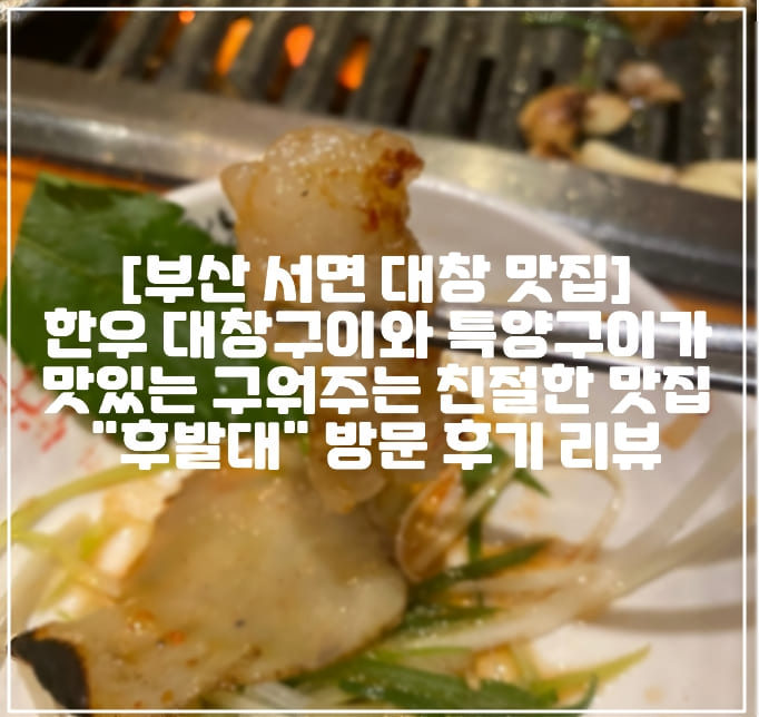 [부산 서면 대창 맛집] 한우 대창, 특양 구이와 삼겹살이  맛있는 구워주는 친절한 맛집 "후발대" 방문 후기 리뷰 (+부산 서면 대창 맛집, 특양 맛집, 삼겹살 맛집, 부산 인플루언서 맛집, 부산 서면 고기 맛집) 