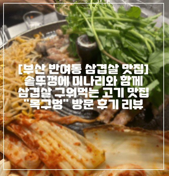 [부산 반여동 삼겹살 맛집] 솥뚜껑에 미나리와 함께 삼겹살 구워먹는 고기 맛집 "목구멍" 방문 후기 리뷰 (+미박삼겹살, 미나리 삼겹살, 솥뚜껑 삼겹살, 부산 삼겹살 맛집, 반여동 맛집, 부산 맛집)