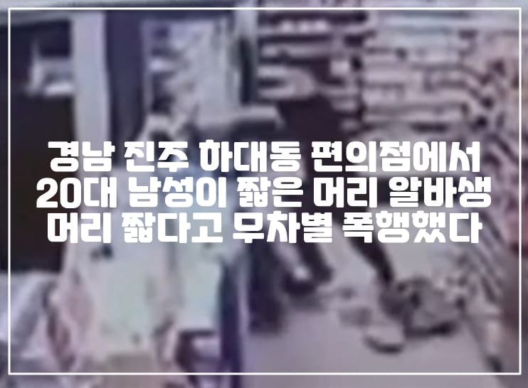 경남 진주 하대동 편의점에서 20대 남성이 짧은 머리 알바생 머리 짧다고 무차별 폭행했다. (+CCTV 사진, 사건 정리, 편의점 페미니스트 폭행, 남성연대 폭행, 머리 짧은 알바생 폭행, 편의점 알바생 폭행)