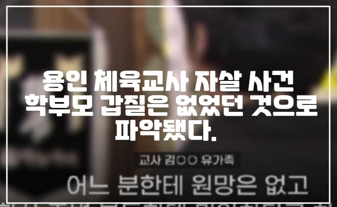 용인 체육교사 자살 사건 학부모 갑질은 없었던 것으로 파악됐다. (+용인 체육교사 사망 사건 총 정리, 수사 종결, 갑질 학부모, 사건 정리, 유족 인터뷰)