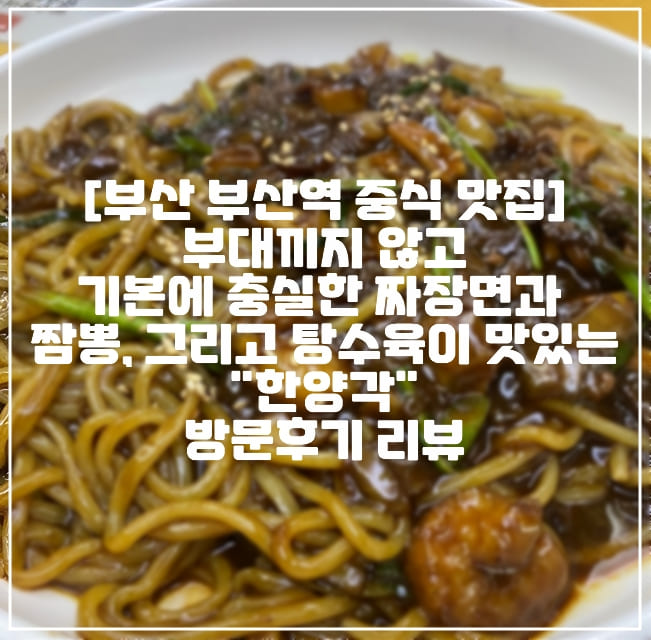 [부산 부산역 중식 맛집 추천] 부대끼지 않고 기본에 충실한 짜장면과 짬뽕, 그리고 탕수육 맛있는 부산역 "한양각" 방문 후기 리뷰 (+쟁반짜장 사진, 탕수육 사진, 메뉴 추천, 짬뽕 사진, 부산역 맛집, 부산역 짜장면 맛집, 부산 중식 맛집)