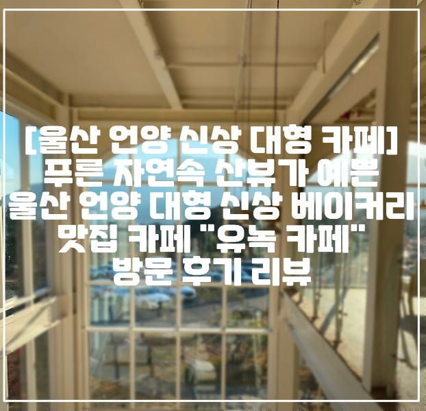 [울산 언양 신상 대형 카페 추천] 푸른 자연속 산뷰가 예쁜 울산 언양 대형 신상 베이커리 맛집 카페 "유녹 카페" 방문 후기 리뷰 (+신상 대형 카페 추천, 울산 카페 추천, 언양 카 추천, 산뷰 카페, 울산 언양 예쁜 카페 추천)