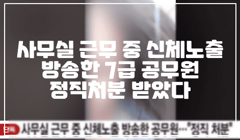 사무실 근무 중 신체노출 방송한 7급 공무원 정직처분 받았다 (+방송 사진, 현장 사진, BJ갱이, 사건 정리, 7급 공무원 노출방송, 7급 공무원 방송)