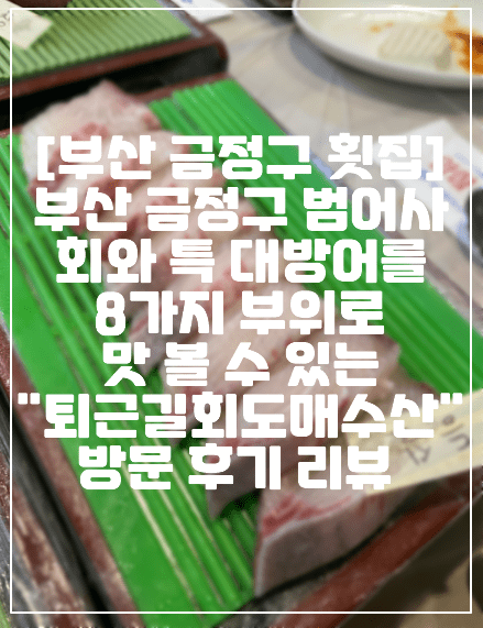 [부산 금정구 횟집 추천] 부산 금정구 범어사 회과 특 대방어 8가지 분위로 맛 볼 수 있는 "퇴근길 회도매수산" 방문 후기 리뷰(+부산 대방어 맛집, 부산 대방어 횟집 추천, 부산 방어 맛집, 범어사역 횟집 대방어 맛집, 청룡동 대방어 맛집)