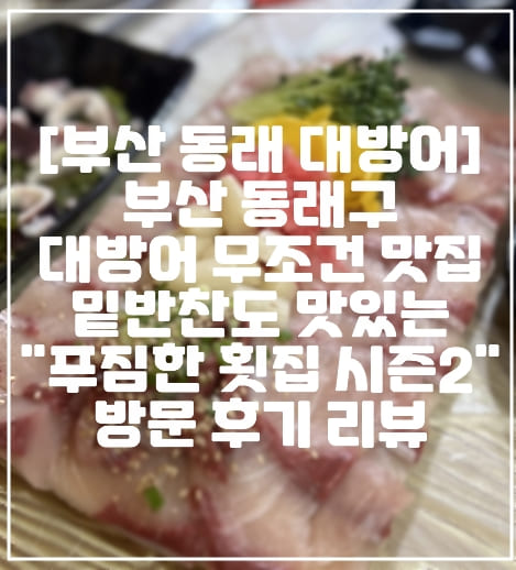 [부산 동래 명륜 대방어 횟집 추천] 부산 동래구 대방어 무조건 맛있는 맛집,밑반찬 미쳐버린 맛있는 "푸짐한 횟집 시즌2" 방문 후기 리뷰 (+동래 대방어 횟집 맛집 추천, 명륜 대방어 횟집 추천, 부산 대방어 1세대 맛집 추천, 부산 대방어 1등 맛집, 부산 횟집 1등 맛집)