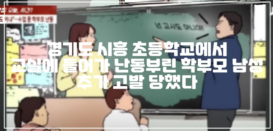 경기도 시흥 초등학교 교실에 들어가 "넌 교사도 아니야" 난동부린 학부모 남성 추가 고발 당했다 (+초등학교 난동 학부모, 수업 중 교실 난입한 학부모, 넌 교사도 아니야, 넌 교사 자격 없어, 니가 제대로 했어야지, 시흥 초등학교 교권침해, 시흥 초등학교 난동)