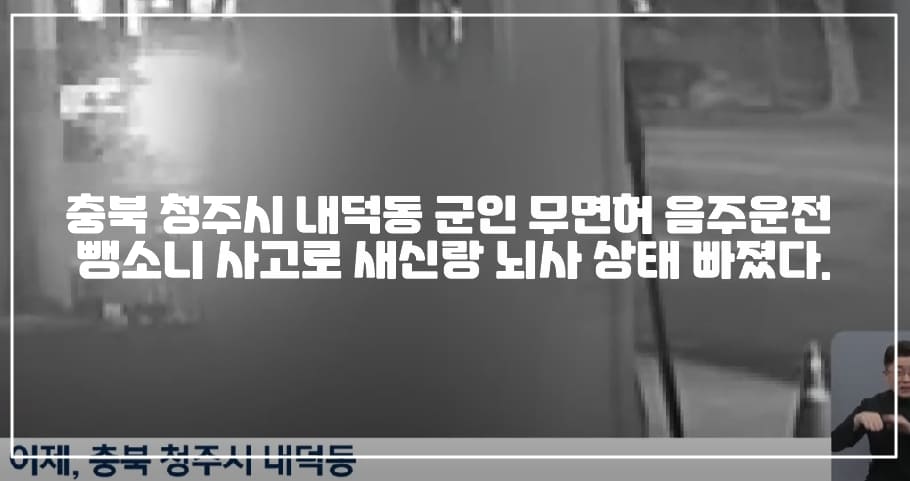 충북 청주시 내덕동 군인 무면허 음주운전 뺑소니 사고로 새신랑 뇌사 상태 빠졌다. (+사고 사진, 현장 사진, 사건 정리, 청주시 군인 뺑소니, 샌드위치 배달 새신랑, 청주 새신랑 뇌사, 군인 무면허 뺑소니, 군인 무면허 음주운전, 무면허 군인 음주 뺑소니)