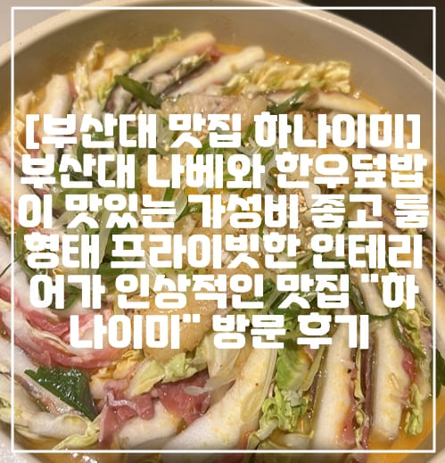 [부산대 맛집 하나이미] 부산대 나베와 한우덮밥이 맛있는 가성비 좋고 룸 형태 프라이빗한 인테리어가 인상적인 맛집 "하나이미" 방문 후기 리뷰 (+솔직 리뷰, 부산대 맛집 추천, 부산대 분위기 좋은 맛집, 부산대 나베 맛집, 부산대 덮밥 맛집, 부산 덮밥 나베 맛집, 부산 밀푀유나베 맛집, 부산 육회동 맛집, 부산대 룸형태 맛집)