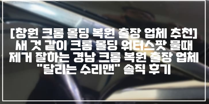 [출장 창원 크롬 몰딩 복원 업체 추천] 새것 같이, 저렴하게 크롬 몰딩 워터스팟 물 때 제거 잘하는 경남 창원 김해 밀양 크롬 복원 출장 업체 "달리는 수리맨" 솔직 후기 (+솔직 후기, 창원 크롬 복원 출장 업체 추천, 밀양 크롬 복원 출장 업체 추천, 김해 크롬 복원 출장 업체 추천, 진해 크롬 복원 출장 업체 추천, 김해 진영 크롬 복원 출장 업체 추천, 창원 크롬 워터스팟 제거 복원 업체 추천, 밀양 크롬 워터스팟 제거 복원 업체 추천, 김해 크롬 워터스팟 제거 복원 업체 추천, 진영 크롬 워터스팟 제거 복원 업체 추천, 마산 크롬 워터스팟 제거 복원 업체 추천)