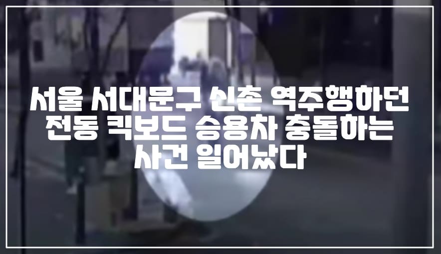 서울 서대문구 신촌 역주행하던 전동 킥보드 승용차 충돌하는 사건 일어났다 (+CCTV 사진, 현장 사진, 사건 사진, 신촌 역주행 킥보드, 신촌 킥보드 사고, 서대문구 킥보드 역주행, 킥보드 승용차 충돌 사건, 킥보드 대형사고, 킥보드 의식불명, 서울 킥보드 의식불명, 서울 킥보드 대형사고)