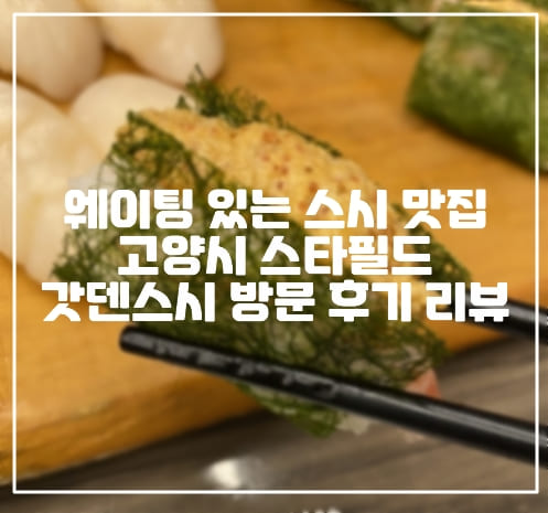 [경기 고양시 스시 맛집] 웨이팅 있는 스시 맛집 고양시 스타필드 "갓덴스시" 방문 후기 리뷰 (+고양시 스타필드 맛집, 고양시 스시 맛집, 고양시 초밥 맛집 추천, 갓덴스시 초밥 후기, 고양시 갓덴스시 후기 리뷰, 스시 사진, 웨이팅 시간, 스타필드 밥집 추천, 맛있는 갓덴스시)