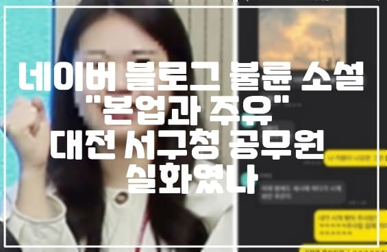 네이버 블로그 불륜 소설 "본업과 주유" 대전 서구청 공무원 실화였나?(+대전 서구청 소설, 주인공 누구, 본업과 주유 실화, 본업과 주유 내용, 네이버 본업과 주유 카톡 사진, 네이버 본업과 주유, 본업과 주유 소설, 대전 서구청 불륜, 대전 서구청 이재원, 대전 서구청 안주은, 내용 정리, 카톡 내용, 8급 공무원 안주은, 9급 공무원 이재원)