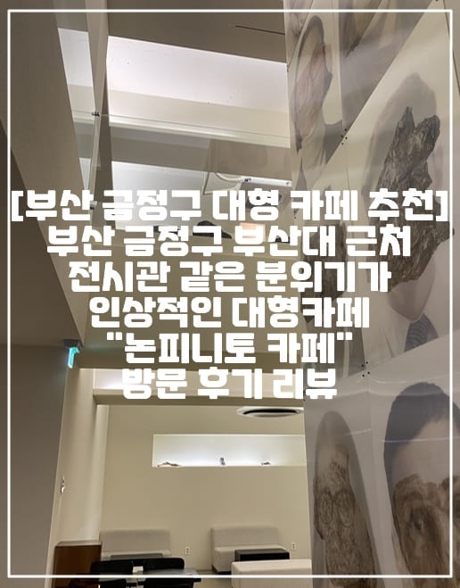 [부산 금정구 대형 카페 추천] 부산 금정구 부산대 근처 전시관 같은 분위기가 인상적인 대형카페 "논피니토 카페" 방문 후기 리뷰 (+카페 주차장 정보, 부산대 대형 카페 추천, 부산 금정구 분위기 좋은 카페 추천, 부산대 금정구 대형 신상 카페 추천, 부산대 논피니토, 부산대 늦게까지 하는 카페, 부산 금정구 단체 카페 추천, 부산 금정구 주차장 있는 카페, 전시관 분위기 카페 추천, 금정구 아늑한 카페 추천, 디저트 맛집 카페 추천, 부산대 디저트 맛집, 부산 금정구 디저트 맛집 카페 추천, 금정구 커피 맛있는 곳, 부산 금정구 커피 맛있는 카페 추천, 부산 디저트가 맛있는 카페 추천)