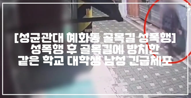 [성균관대 혜화동 골목길 성폭행] 성균관대 인사캠퍼스 동급생 성폭행 후 골목길에 방치한 같은 학교 대학생 남성 긴급체포 됐다 (+성균관대 학생 반응 사진, 성균관대 에타 사진, CCTV사진, 사건 정리, 여대생 성폭행 사건, 사건 정리, 사건 사진, 혜화동 성폭행, 혜화동 여대생 성폭행, 성균관대 사건, 성균관대 성폭행 사건, 성균관대 인사캠퍼스 성폭행, 혜화동 골목 성폭행 사건)