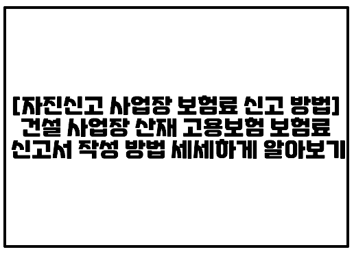 [건설업 자진신고 사업장 보험료 신고 방법] 건설 사업장 산재 고용보험 보험료 신고서 작성 방법 세세하게 알아보기 (+2024년도 보험료신고, 보험료신고서, 고용산재 보험료신고 방법, 고용산재 보험료신고서 작성 방법, 보수총액 작성 방법, 자진신고 사업장 보험료 신고 방법, 건설업 보험료신고 작성 방법, 건설사업장 보험료 신고 하는 방법)