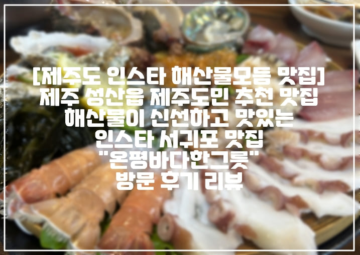 [제주도 인스타 해산물모듬 맛집] 제주 성산읍 제주도민 추천 맛집 해산물이 신선하고 맛있는 인스타 서귀포 맛집 "온평바다한그릇" 방문 후기 리뷰 (+제주도 인스타 핫플 맛집 추천, 제주도 해산물 맛집 추천, 제주도 회 맛집 추천, 제주도 해산물 모듬 맛집 추천, 제주도 인스타 할머니 맛집, 제주도 인스타 해산물 맛집, 제주도 해산물 핫플레이스 추천, 제주도 딱새우회 맛집, 제주도 방어 맛집 추천, 제주도 소라회 맛집 추천, 제주도 방어회 맛집 추천, 제주도 바다가 보이는 맛집 추천, 제주도 온평바다한그릇 맛집 추천, 제주도 온평바다한그릇 후기)