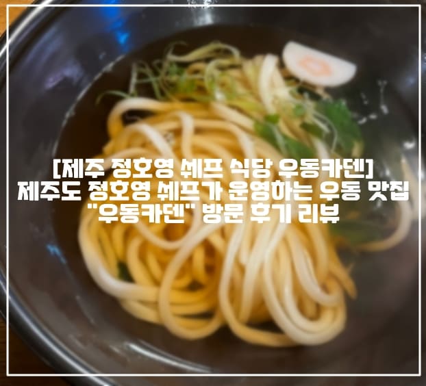 [제주 정호영 쉐프 식당 우동카덴 방문 후기] 제주도 정호영 쉐프가 운영하는 우동 맛집 "우동카덴" 방문 후기 리뷰 (+제주도 우동 맛집 추천, 제주도 정호영 쉐프 음식점, 제주도 우동맛집 우동카덴 방문 후기, 제주도 맛집 추천, 제주도 카케우동 맛집 추천, 제주도 일식 맛집 추천, 정호영 쉐프 운영 식당, 제주도 먹킷리스트, 제주도 인스타 맛집 추천)