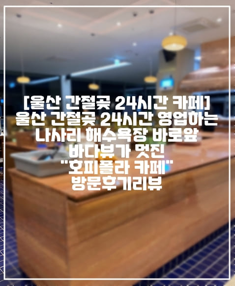 [울산 간절곶 24시간 신상 대형카페 추천] 울산 간절곶 24시간 영업하는 나사리 해수욕장 바로앞 바다 뷰가 멋진 "호피폴라 카페" 방문 후기 리뷰 (+울산 데이트 카페 추천, 울산 바다뷰 데이트 카페 추천, 울산 추천 카페, 간절곶 카페 추천, 울산 대형 카페 추천, 24시간 카페 추천, 24시간 울산 대형 카페 추천, 울산 신상 카페 추천, 부산 신상 카페 추천, 부산 바다뷰 신상 카페 추천, 부산 근교 신상 카페 추천, 부산근교 바다뷰 카페 추천, 간절곶 바다뷰 카페 추천, 해수욕장 바다뷰 카페 추천, 울산 해수욕장 카페 추천, 울산 호피폴라 24시간 카페, 울산 호피폴라 리뉴얼, 호피폴라 리뉴얼 카페, 호피폴라 24시간 카페 추천, 뷰 맛집 카페, 대형카페 추천)