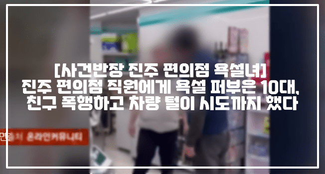 [사건반장 진주 편의점 욕설 고등학생] 진주 편의점 직원에게 욕설 퍼부은 10대, 친구 폭행하고 차량 털이 시도까지 했다 (+영상 사진, 진주 편의점 욕설녀, 사건 사진, 사건 정리, 편의점 말다툼 욕설, 경남 진주 편의점 욕설 행패, 경남 진주 편의점 욕설하는 18살 소녀, 진주 편의점 나잇값, 진주 편의점 욕설 여고생, 진주 편의점 요즘 흔한 여고생 근황, 진주 편의점 여고생 사건, 진주 편의점 소년법 10호 처분)