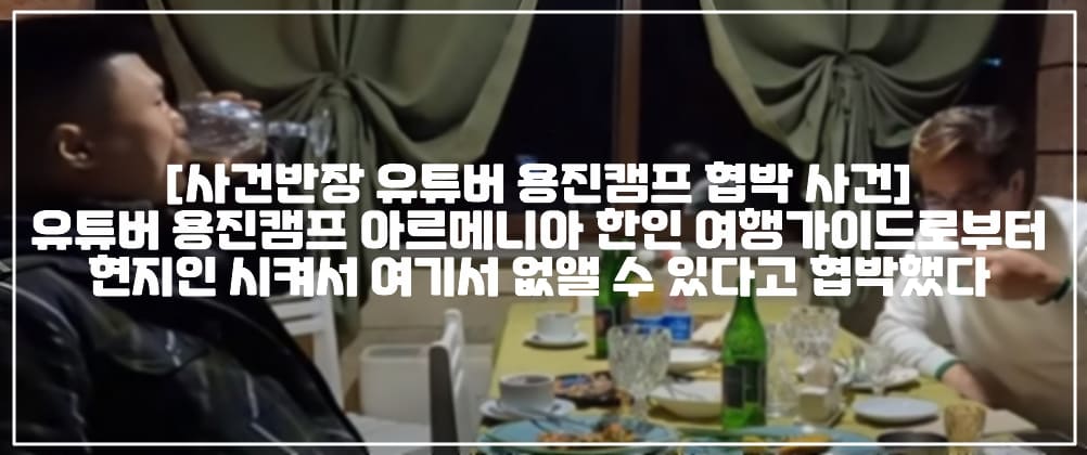 [사건반장 유튜버 용진캠프 협박 사건] 유튜버 용진캠프 아르메니아 한인 여행가이드로부터 현지인 시켜서 여기서 없앨 수 있다고 협박했다 (+동영상주소, 동영상 사진, 협박범 사진, 아르메니아 한인 여행가이드, 용진캠프 협박사건, 용진캠프 아르메니아 사건, 아르메니아 여행 협박, 해외에서 죽이겠다고 협박하며 욕하는 여행가이드, 세계일주 용진캠프 협박, 세계일주 용진캠프 대사관)