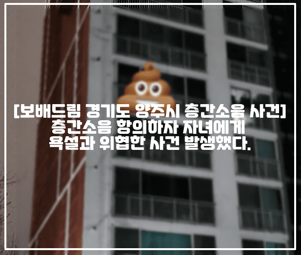 [보배드림 경기도 양주시 층간소음 사건] 보배드림, 층간소음 항의하자 자녀에게 욕설과 위협한 사건 발생했다. (+보배드림 원글 링크, 보배드림 층간소음 자제 요청에 앙심을 품다, 보배드림 층간소음 자녀 욕설, 보배드림 경기도 양주 층간소음, 보배드림 층간소음 뭘꼬라봐 XX놈아)