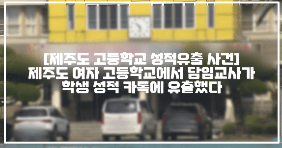 [제주도 고등학교 성적유출 사건] 제주도 여자 고등학교에서 담임교사가 학생 성적 카톡에 유출했다 (+제주 여자고등학교 성적표 유출, 제주 고등학교 성적유출, 제주도 생기부 유출, 제주 내신점수 파일 유출, 제주 단톡방 성적유출 사건)