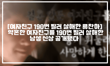 [여자친구 190번 찔러 살해한 류찬하] 약혼한 여자친구를 190번 찔러 살해한 남성 신상 공개됐다 (+류찬하 신상, 95년생 류찬하, 약혼녀 190번 찔러 살해한 류찬하, 영월 여자친구 살해 류찬하, 영월읍 덕포리 여자친구 살해사건, 사건반장 여자친구 190번을 찔렀는데 고작 17년)