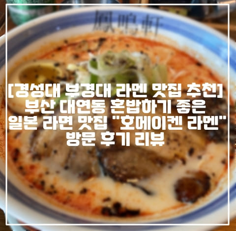 [경성대 부경대 라멘 맛집 추천] 부산 대연동 혼밥하기 좋은 일본 라면 맛집 "호메이켄 라멘" 방문 후기 리뷰 (+경성대 라멘 맛집 추천, 부경대 라멘 맛집 추천, 부산 대연동 라멘 맛집 추천, 경성대부경대역 일본 라멘 맛있는 곳, 부산 라멘 맛집 추천, 부산 호메이켄 라멘)