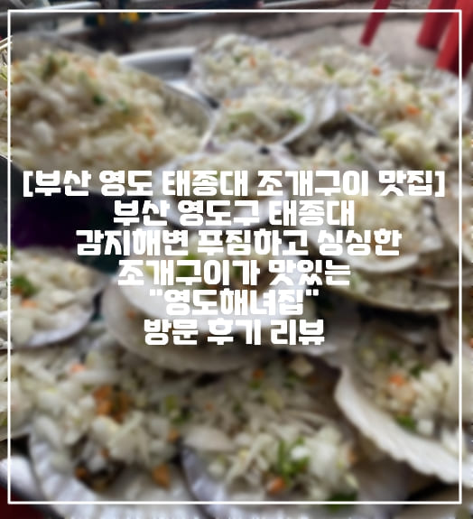 [부산 영도 태종대 조개구이 맛집] 부산 영도구 감지해변 푸짐하고 싱싱한 조개구이가 맛있는 "영도해녀집" 방문 후기 리뷰 (+주차정보, 위치, 영업시간, 영도해녀집 연락처, 부산 영도 조개구이 맛집 추천, 부산 감지해변 조개구이 해물모듬 맛집, 부산 영도구 해물모듬 맛집, 부산 태종대 새우구이 맛집)