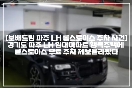 [보배드림 파주 LH 롤스로이스 주차 사건] 경기도 파주 LH 임대아파트 행복주택에 롤스로이스 무료 주차 제보올라왔다 (+글 링크, 현장사진, 롤스로이스 사진, 몇달째 무료 주차 중인 임대아파트 롤스로이스, 보배드림 경기도 파주 LH 임대아파트(행복주택)에 롤스로이스 무료주차, 보배드림 임대주택 롤스로이스, 경기도 파주 임대아파트 행복주택 롤스로이스)