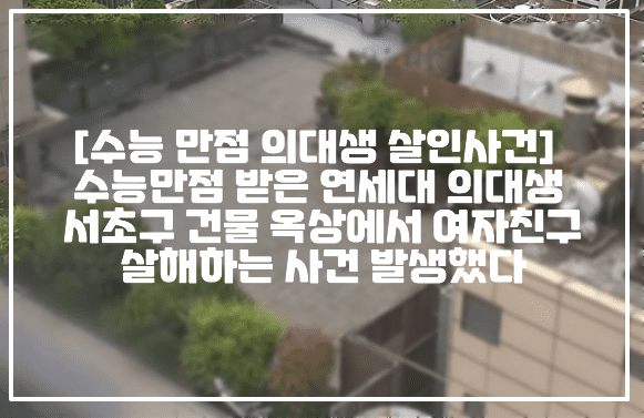 [수능 만점 의대생 살인사건] 수능만점 받은 연세대 의대생 서초구 건물 옥상에서 여자친구 살해하는 사건 발생했다 (+사건정리, 수능만점 의대생 누구, 연세대학교 의대생 살인사건, 수능만점 연세대 의대 살인, 강남 서초구 의대생 투신소동, 강남 서초구 의대생 살인사건, 수능 만점 의대생 투신소동, 연세대 의대생 살인사건, 연세대 의대 18학번 살인)