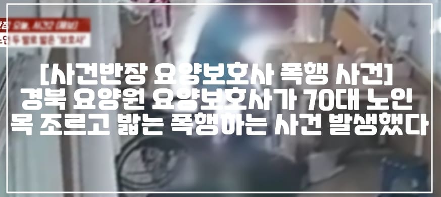 [사건반장 요양보호사 폭행 사건] 경북 요양원 요양보호사가 70대 노인 목 조르고 밟는 폭행하는 사건 발생했다 (+CCTV 영상, 폭행영상, 사건반장 70대 노인 두 발로 밟은 요양보호사, 경북 요양보호사 폭행, 효자손 요양보호사 폭행, 목 조르고 폭행한 요양보호사, 요양보호사 폭행 은폐, 경북 요양보호사 폭행사건)