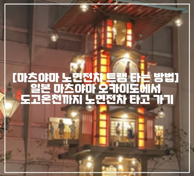 [마츠야마 노면전차 트램 타는 방법] 일본 마츠야마 오카이도에서 도고온천까지 노면전차 타고 가기 (+일본 마츠야마 여행, 일본 마츠야마 관광지 추천, 일본 마츠야마 봇짱 시계 위치, 일본 마츠야마 도고온센 가는 방법, 일본 마츠야마 도고온천 가는 방법, 일본 마츠야마 오카이도에서 도고온천, 일본 마츠야마 봇짱열차, 일본 마츠야마 트램 타는 방법, 일본 마츠야마 노면전차 타는 방법, 마츠야마 노면전차 요금, 마츠야마 트램 요금, 마츠야마 이요테츠 노면전차 이용방법, 일본 마츠야마 트램 노면전차 이용방법, 마츠야마 시내전차 이용방법, 마츠야마 시내버스 이용방법)