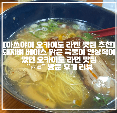 [마쓰야마 오카이도 라멘 맛집 추천] 돼지뼈 베이스 맑은 국물이 인상적이었던 오카이도 라면 맛집 "西道" 방문 후기 리뷰 (+마츠야마 오카이도 라멘 맛집 추천, 마쓰야마 오카이도 라멘 맛집 추천, 마츠야마 오카이도 라면 맛집 추천, 마츠야마 오카이도 라멘 맛집 추천, 마츠야마 늦게까지 하는 일본 라멘 맛집, 오카이도 음식점 추천, 마츠야마 일식 라면 추천, 마츠야마 여행 맛집 추천, 마츠야마 돈키호테 맛집 추천)