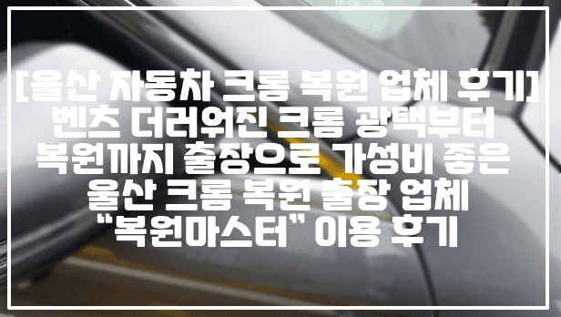 [울산 자동차 크롬 복원 업체 후기] 벤츠 더러워진 크롬 광택부터 복원까지 출장으로 가성비 좋은 울산 크롬 복원 출장 업체 “복원마스터” 이용 후기 (+벤츠 크롬 복원 업체, 벤츠 크롬 출장 복원 업체추천, 경남 크롬 복원 업체 추천, 크롬 복원 업체 후기, 울산 크롬 복원 출장 업체 추천, 진해 크롬 복원 업체 추천, 진영 크롬 복원 업체 추천, 울산 크롬 워터스팟 제거 복원 업체 추천, 경주 크롬 워터스팟 제거 업체 추천, 울산 크롬 워터스팟 제거 업체 추천, 울산 크롬 물때 제거 업체 추천, 진해 크롬 물때 제거 업체 추천, 마산 크롬 물때 제거 업체 추천, 진영 크롬 광택 업체 추천, 김해 크롬 광택 업체 추천, 울산 크롬 광택 업체 추천, 벤츠 크롬 광택 업체 추천, 벤츠 크롬 물 때 제거, 울산 남구 크롬 복원업체, 울산 중구 크롬 복원 업체 추천, 울산 울주군 크롬 복원 업체 추천, 울산 북구 크롬 복원 업체 추천)