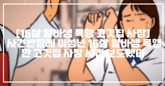 [사건반장 16살 알바생 폭행 고깃집 사장] 사건반장에 미성년 16살 알바생 폭행한 고깃집 사장 사건 보도됐다 (+16살 알바생 폭행, 고깃집 아르바이트생 폭행, 고깃집 알바생 폭행, 고깃집 16살 알바생 폭행, 고깃집 사장 폭행, 서울 고깃집 사장 알바생 폭행, 서울 고깃집 사장 미성년자 폭행, 사건반장 16세 알바 폭행한 사장님, 사건반장 16살 알바 폭행)