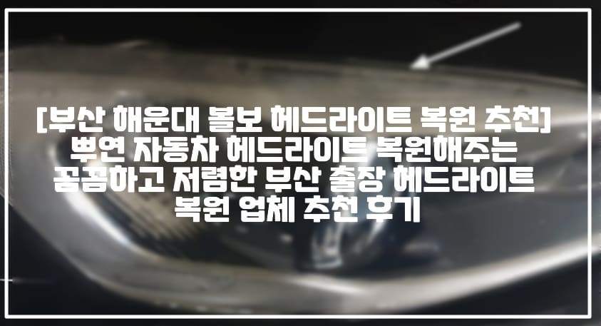 [부산 해운대 볼보 헤드라이트 복원 추천] 뿌연 자동차 헤드라이트 복원해주는 꼼꼼하고 저렴한 부산 출장 헤드라이트 복원 업체 추천 후기 (+부산 헤드라이트 복원 업체 추천, 부산 해우대 헤드라이트 복원 업체 추천, 부산 금정구 헤드라이트 복원 업체 추천, 해운대구 헤드라이트 복원 업체 추천, 해운대구 헤드라이트 복원 출장, 기장군 헤드라이트 복원 출장, 금정구 헤드라이트 복원 출장, 부산 헤드라이트 복원 출장, 부산 해운대 헤드라이트 변색 복원 업체 추천, 부산 기장군 헤드라이트 변색 복원 업체 추천, 부산 금정구 헤드라이트 변색 복원 업체 추천, 부산 해운대구 헤드라이트 복원 하는 곳, 부산 금정구 헤드라이트 복원 하는 곳, 부산 기장군 헤드라이트 복원 하는 곳, 부산 볼보 헤드라이트 복원 업체, 부산 해운대구 헤드라이트 백화현상 복원 업체, 부산 기장군 헤드라이트 백화현상 복원 업체, 부산 금정구 헤드라이트 백화현상 복원 업체, 볼보 헤드라이트 복원 업체 추천)