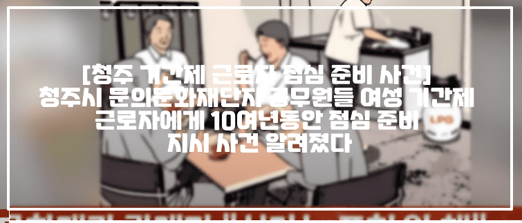 [청주 기간제 근로자 점심 준비 사건] 청주시 문의문화재단지 공무원들 70대 여성 기간제 근로자에게 10여년동안 점심 준비 지시 사건 알려졌다 (+사건반장 계약직에 점심밥 시킨 공무원들, 청주시 공무원 점심 준비 지시, 청주시 공무원 기간제 근로자 갑질 논란, 청주시 문의문화재단지 갑질, 청주 문의문화재단지 점심식사 갑질, 문의문화재단지 기간제근로자 점심준비, 청주시 공무원 직권남용, 문의문화재단지 점심 준비 지시, 청주시 공무원 식사준비 지시) 