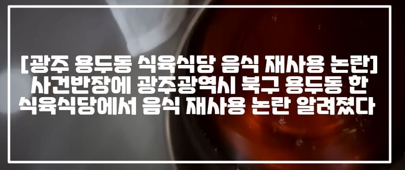 [광주 용두동 식육식당 음식 재사용 논란] 사건반장에 광주광역시 북구 용두동 한 식육식당에서 음식 재사용 논란 알려졌다 (+재사용 영상, 사건반장 음식 재사용한 유명 맛집, 사건반장 광주광역시 음식 재사용, 사건반장 광주 용두동 음식 재사용 제보, 광주 북구 음식 재사용 유명 식당, 광주광역시 용두동 모 식육식당 음식 재사용)