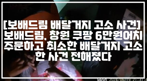 [보배드림 배달거지 고소 사건] 보배드림, 창원 쿠팡 6만원어치 주문하고 취소한 배달거지 고소한 사건 전해졌다 (+현장사진, 보배드림 쿠팡 취소, 보배드림 배달거지 만나러갔어요, 보배드림 배달 음식 못 받았다 부녀, 음식 못받았다 환불 요구한 부녀, 경남 창원 배달거지 고소 사건, 보배드림 쿠팡 진상고객 고소)